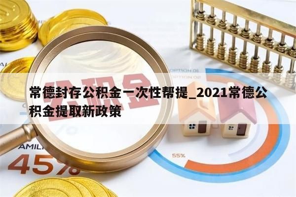 常德封存公积金一次性帮提_2021常德公积金提取新政策